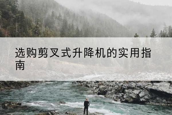 昌江剪叉式升降机怎么选-选购剪叉式升降机的实用指南