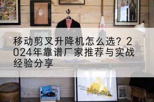 昌江升降平台厂家推荐-移动剪叉升降机怎么选?2024年靠谱厂家推荐与实战经验分享