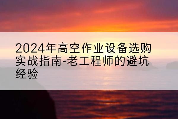 昌江高空作业升降机厂家推荐-2024年高空作业设备选购实战指南-老工程师的避坑经验