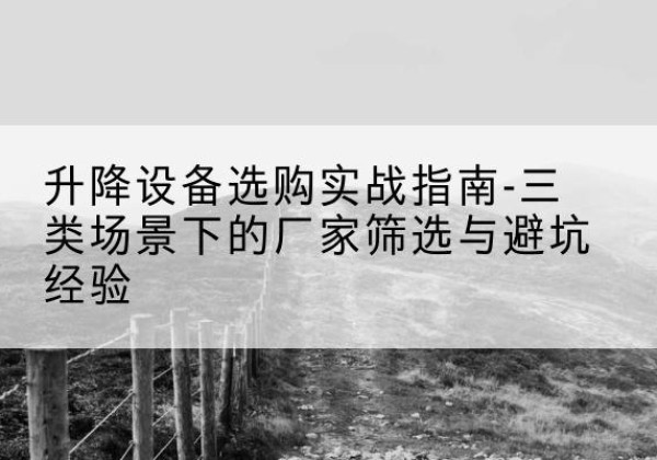 昌江移动式升降机厂家推荐-升降设备选购实战指南-三类场景下的厂家筛选与避坑经验