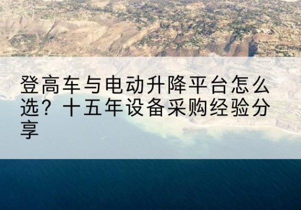 昌江登高车厂家厂家-登高车与电动升降平台怎么选？十五年设备采购经验分享