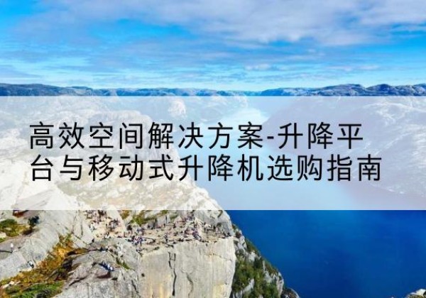 昌江升降平台厂家-*空间解决方案-升降平台与移动式升降机选购指南